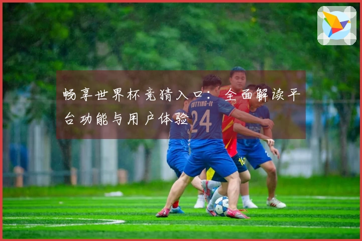 畅享世界杯竞猜入口:全面解读平台功能与用户体验