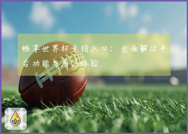 畅享世界杯竞猜入口：全面解读平台功能与用户体验