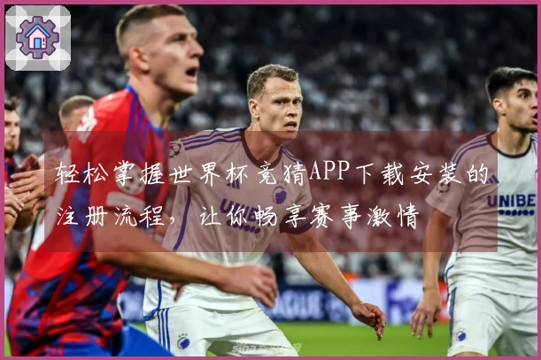 轻松掌握世界杯竞猜APP下载安装的注册流程，让你畅享赛事激情