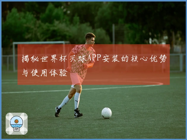 揭秘世界杯买球APP安装的核心优势与使用体验