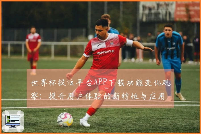 世界杯投注平台APP下载功能变化观察：提升用户体验的新特性与应用指导