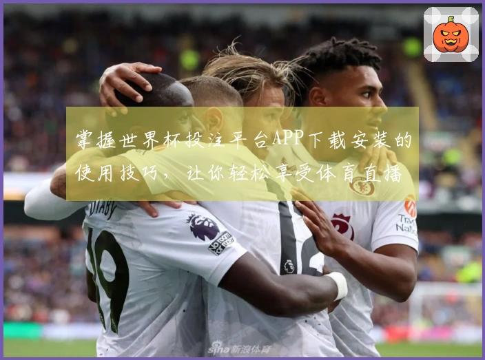 掌握世界杯投注平台APP下载安装的使用技巧,让你轻松享受体育直播体验