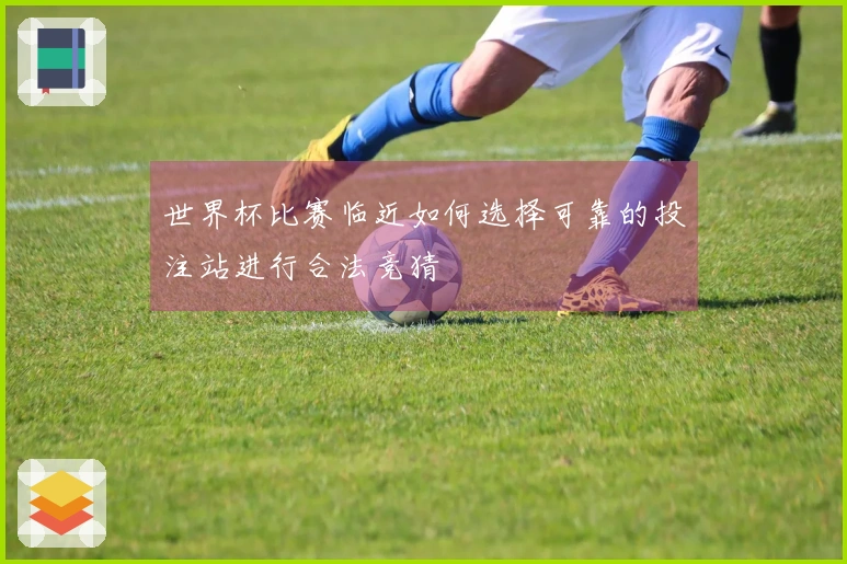 世界杯比赛临近如何选择可靠的投注站进行合法竞猜