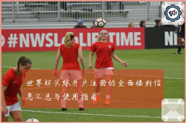 世界杯买球开户注册的全面福利信息汇总与使用指南