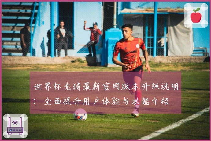 世界杯竞猜最新官网版本升级说明：全面提升用户体验与功能介绍