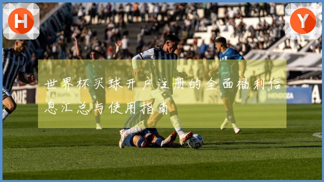 世界杯买球开户注册的全面福利信息汇总与使用指南