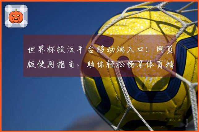 世界杯投注平台移动端入口:网页版使用指南,助你轻松畅享体育精彩