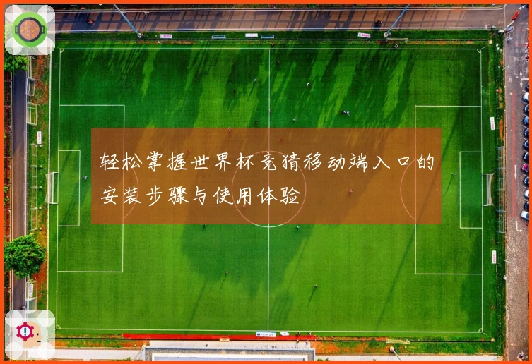 轻松掌握世界杯竞猜移动端入口的安装步骤与使用体验