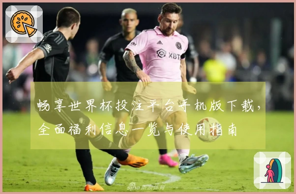 畅享世界杯投注平台手机版下载，全面福利信息一览与使用指南