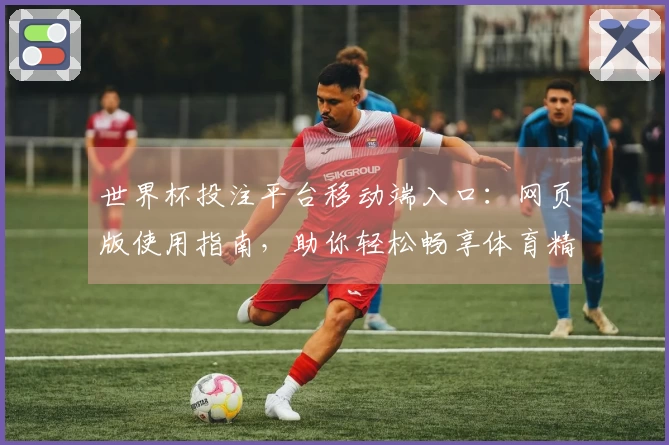 世界杯投注平台移动端入口：网页版使用指南，助你轻松畅享体育精彩
