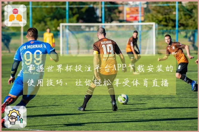 掌握世界杯投注平台APP下载安装的使用技巧，让你轻松享受体育直播体验
