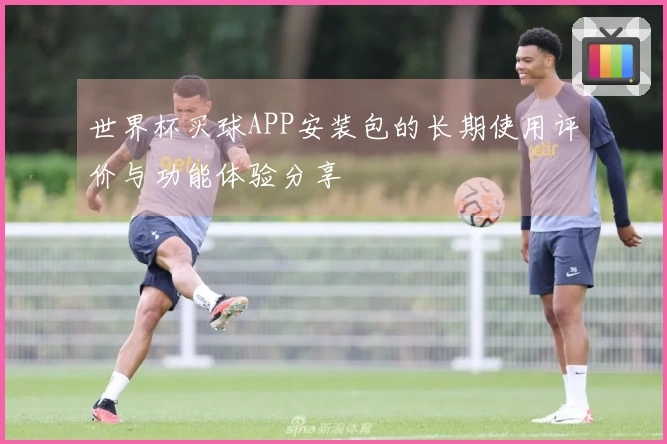 世界杯买球APP安装包的长期使用评价与功能体验分享