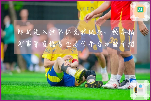 即刻进入世界杯竞猜链接,畅享精彩赛事直播与全方位平台功能介绍