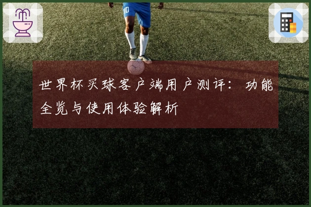 世界杯买球客户端用户测评:功能全览与使用体验解析