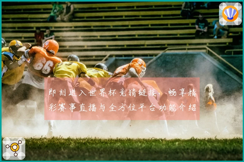 即刻进入世界杯竞猜链接，畅享精彩赛事直播与全方位平台功能介绍